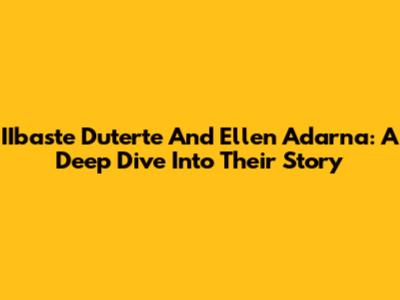 IIbaste Duterte And Ellen Adarna: A Deep Dive Into Their Story