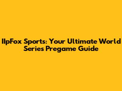 IIpFox Sports: Your Ultimate World Series Pregame Guide