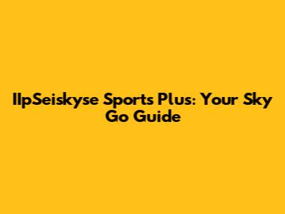IIpSeiskyse Sports Plus: Your Sky Go Guide