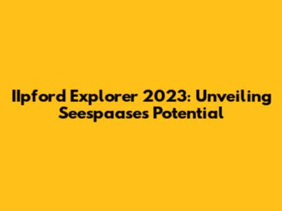 IIpford Explorer 2023: Unveiling Seespaase's Potential