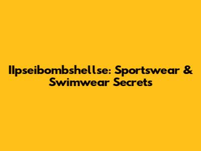 IIpseibombshellse: Sportswear & Swimwear Secrets