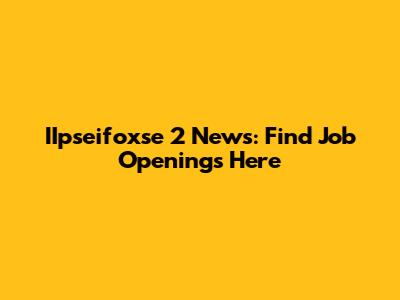 IIpseifoxse 2 News: Find Job Openings Here