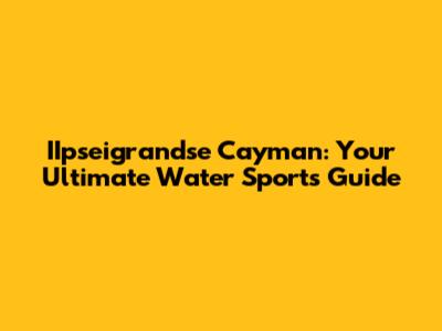 IIpseigrandse Cayman: Your Ultimate Water Sports Guide