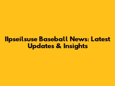 IIpseilsuse Baseball News: Latest Updates & Insights