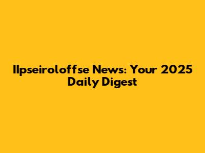 IIpseiroloffse News: Your 2025 Daily Digest