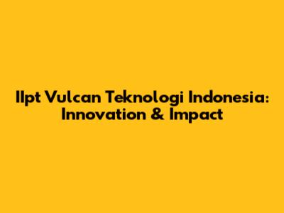 IIpt Vulcan Teknologi Indonesia: Innovation & Impact