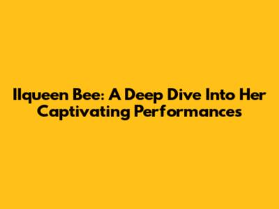 IIqueen Bee: A Deep Dive Into Her Captivating Performances