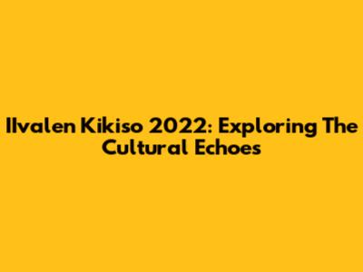 IIvalen Kikiso 2022: Exploring The Cultural Echoes