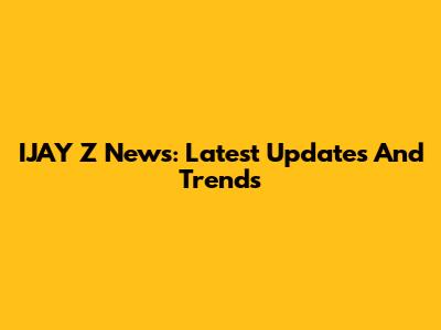 IJAY Z News: Latest Updates And Trends