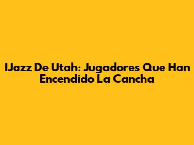 IJazz De Utah: Jugadores Que Han Encendido La Cancha