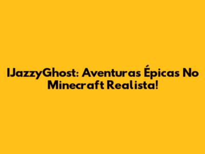 IJazzyGhost: Aventuras Épicas No Minecraft Realista!