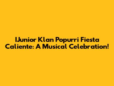 IJunior Klan Popurri Fiesta Caliente: A Musical Celebration!