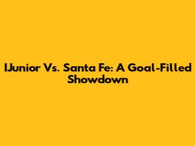 IJunior Vs. Santa Fe: A Goal-Filled Showdown