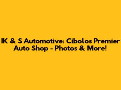 IK & S Automotive: Cibolo's Premier Auto Shop - Photos & More!