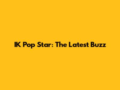 IK Pop Star: The Latest Buzz