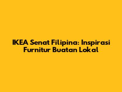 IKEA Senat Filipina: Inspirasi Furnitur Buatan Lokal