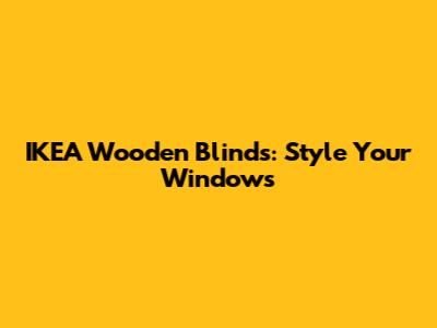 IKEA Wooden Blinds: Style Your Windows