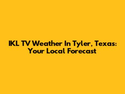 IKL TV Weather In Tyler, Texas: Your Local Forecast