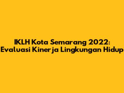 IKLH Kota Semarang 2022: Evaluasi Kinerja Lingkungan Hidup
