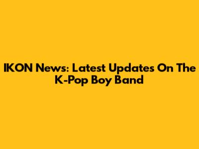 IKON News: Latest Updates On The K-Pop Boy Band