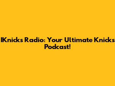 IKnicks Radio: Your Ultimate Knicks Podcast!