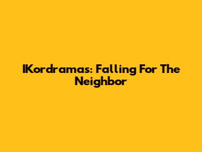 IKordramas: Falling For The Neighbor