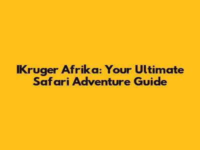 IKruger Afrika: Your Ultimate Safari Adventure Guide