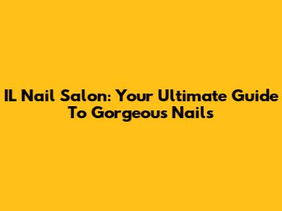 IL Nail Salon: Your Ultimate Guide To Gorgeous Nails