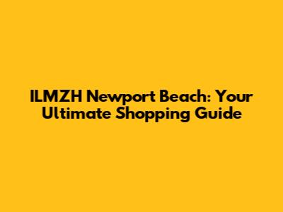 ILMZH Newport Beach: Your Ultimate Shopping Guide