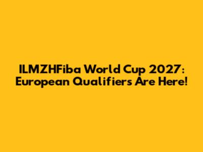 ILMZHFiba World Cup 2027: European Qualifiers Are Here!