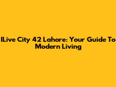 ILive City 42 Lahore: Your Guide To Modern Living