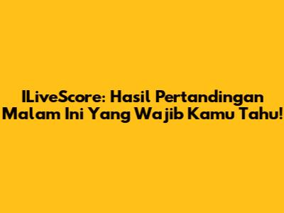 ILiveScore: Hasil Pertandingan Malam Ini Yang Wajib Kamu Tahu!
