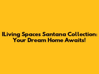 ILiving Spaces Santana Collection: Your Dream Home Awaits!