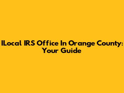 ILocal IRS Office In Orange County: Your Guide