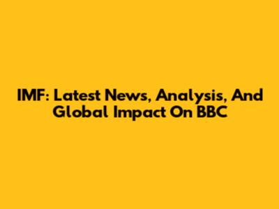 IMF: Latest News, Analysis, And Global Impact On BBC