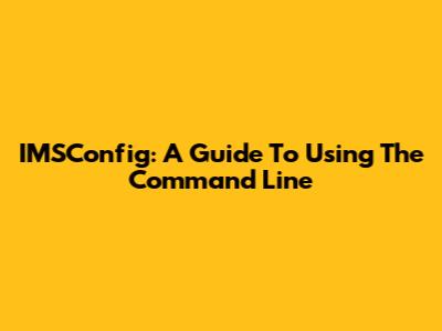 IMSConfig: A Guide To Using The Command Line