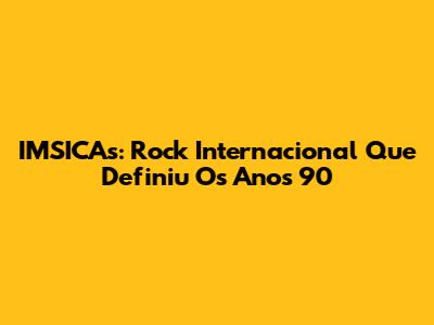 IMSICAs: Rock Internacional Que Definiu Os Anos 90
