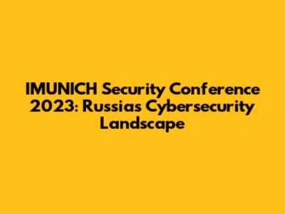 IMUNICH Security Conference 2023: Russia's Cybersecurity Landscape