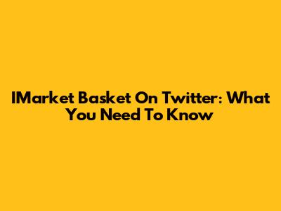 IMarket Basket On Twitter: What You Need To Know