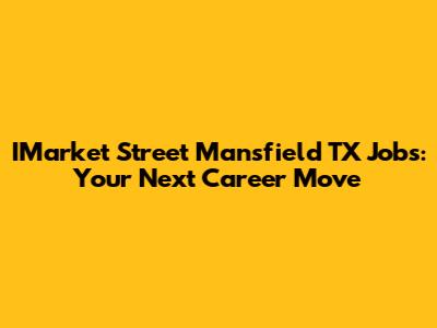 IMarket Street Mansfield TX Jobs: Your Next Career Move