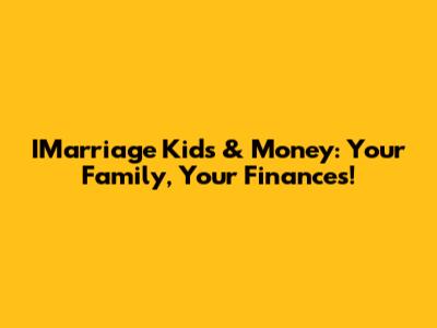 IMarriage Kids & Money: Your Family, Your Finances!