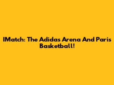 IMatch: The Adidas Arena And Paris Basketball!