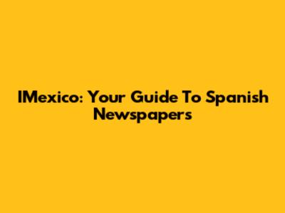 IMexico: Your Guide To Spanish Newspapers