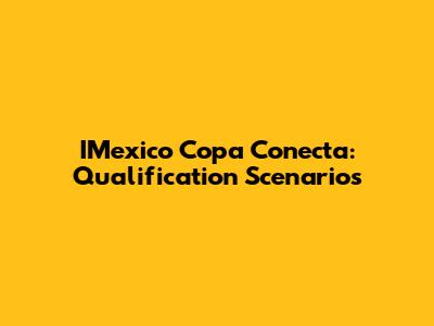 IMexico Copa Conecta: Qualification Scenarios