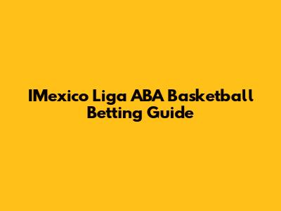 IMexico Liga ABA Basketball Betting Guide