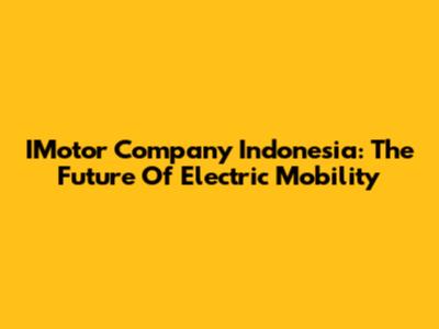 IMotor Company Indonesia: The Future Of Electric Mobility