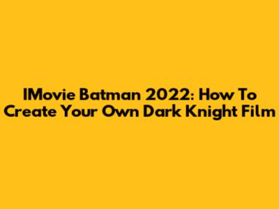 IMovie Batman 2022: How To Create Your Own Dark Knight Film