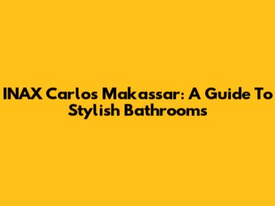 INAX Carlos Makassar: A Guide To Stylish Bathrooms
