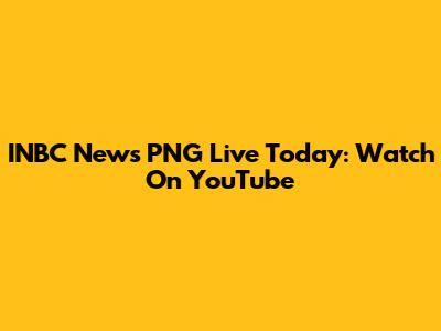INBC News PNG Live Today: Watch On YouTube