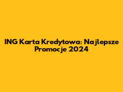 ING Karta Kredytowa: Najlepsze Promocje 2024